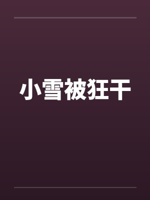 小雪被狂干by佚名笔趣阁无弹窗