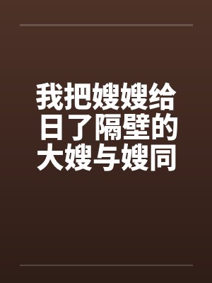 我把嫂嫂给日了隔壁的大嫂与嫂同欢