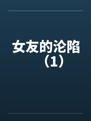 女友的沦陷（1）笔趣阁无弹窗