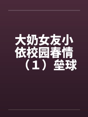 大奶女友小依校园春情（１）垒球甜心陈芝依笔趣阁无弹窗